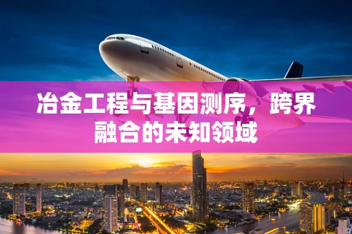 冶金工程与基因测序，跨界融合的未知领域