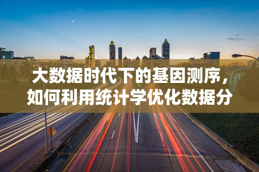 大数据时代下的基因测序，如何利用统计学优化数据分析？