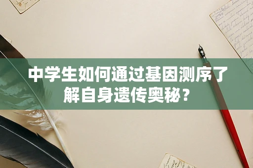 中学生如何通过基因测序了解自身遗传奥秘？