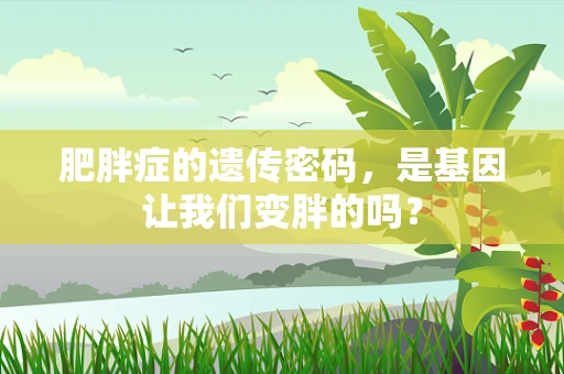 肥胖症的遗传密码，是基因让我们变胖的吗？