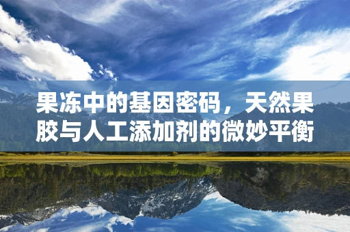 果冻中的基因密码，天然果胶与人工添加剂的微妙平衡