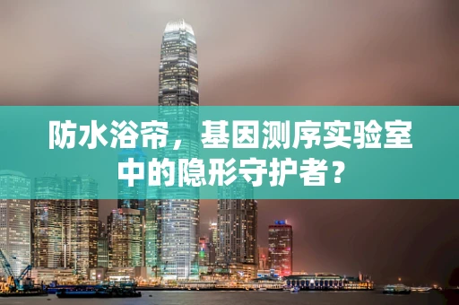 防水浴帘，基因测序实验室中的隐形守护者？