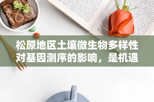 松原地区土壤微生物多样性对基因测序的影响，是机遇还是挑战？