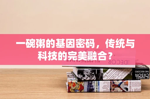 一碗粥的基因密码，传统与科技的完美融合？