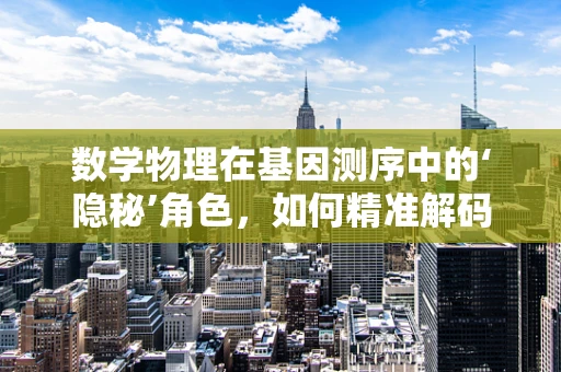 数学物理在基因测序中的‘隐秘’角色，如何精准解码生命之谜？