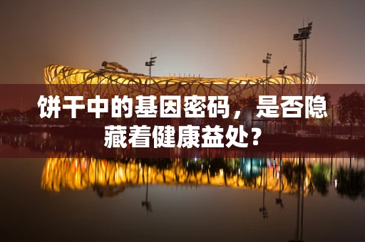饼干中的基因密码，是否隐藏着健康益处？