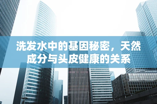 洗发水中的基因秘密，天然成分与头皮健康的关系