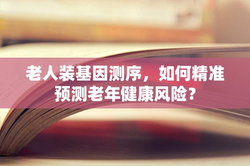老人装基因测序，如何精准预测老年健康风险？