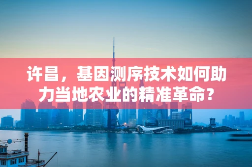 许昌，基因测序技术如何助力当地农业的精准革命？