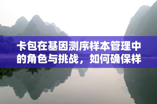 卡包在基因测序样本管理中的角色与挑战，如何确保样本的精准与安全？