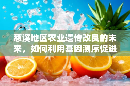 慈溪地区农业遗传改良的未来，如何利用基因测序促进作物品种优化？