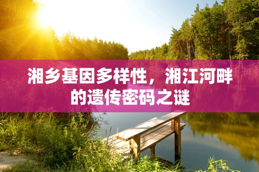 湘乡基因多样性，湘江河畔的遗传密码之谜