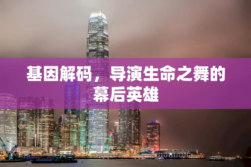 基因解码，导演生命之舞的幕后英雄