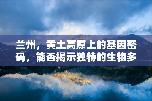 兰州，黄土高原上的基因密码，能否揭示独特的生物多样性？
