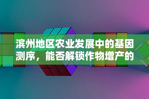 滨州地区农业发展中的基因测序，能否解锁作物增产的遗传密码？