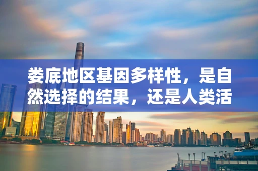 娄底地区基因多样性，是自然选择的结果，还是人类活动的印记？