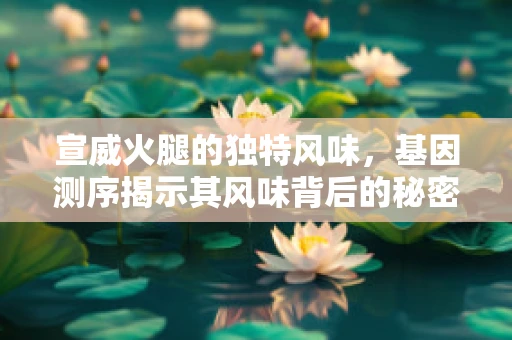 宣威火腿的独特风味，基因测序揭示其风味背后的秘密