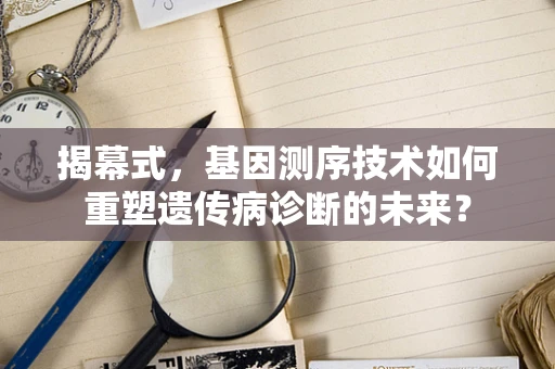 揭幕式，基因测序技术如何重塑遗传病诊断的未来？