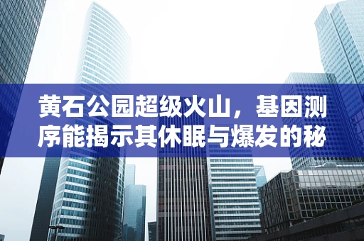 黄石公园超级火山，基因测序能揭示其休眠与爆发的秘密吗？