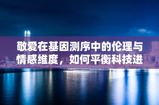 敬爱在基因测序中的伦理与情感维度，如何平衡科技进步与人性关怀？