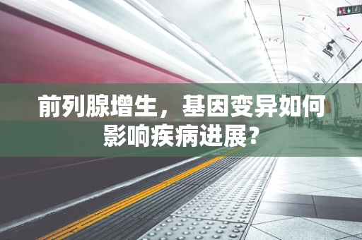 前列腺增生，基因变异如何影响疾病进展？