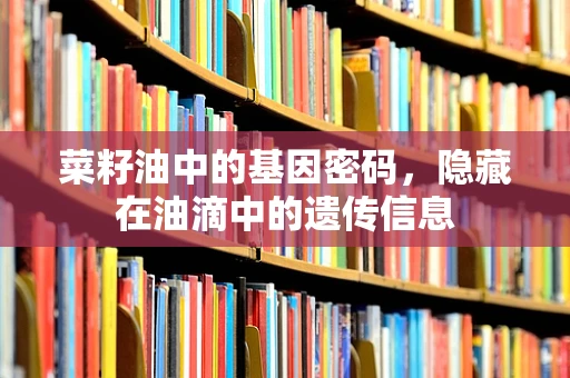 菜籽油中的基因密码，隐藏在油滴中的遗传信息