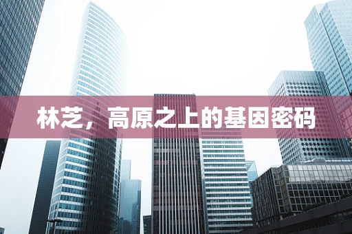 林芝，高原之上的基因密码