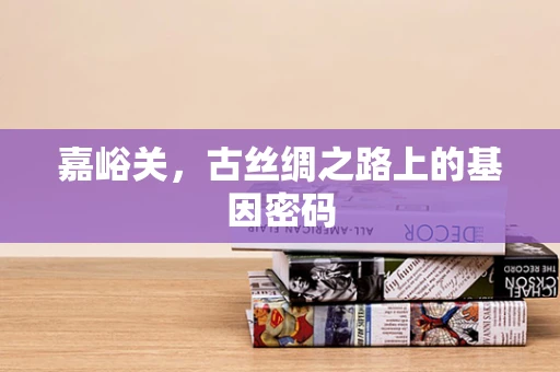 嘉峪关，古丝绸之路上的基因密码