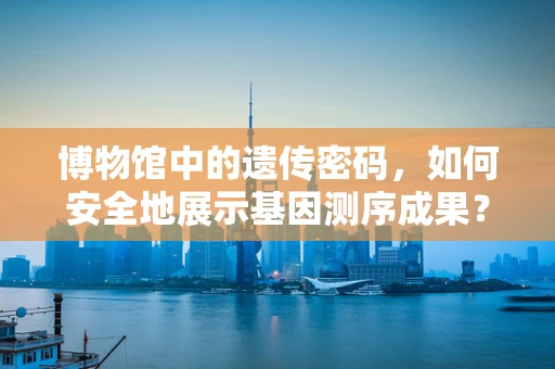 博物馆中的遗传密码，如何安全地展示基因测序成果？