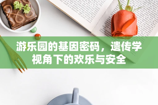 游乐园的基因密码，遗传学视角下的欢乐与安全