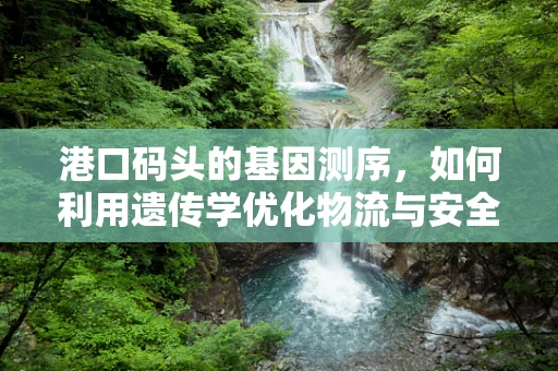 港口码头的基因测序，如何利用遗传学优化物流与安全？