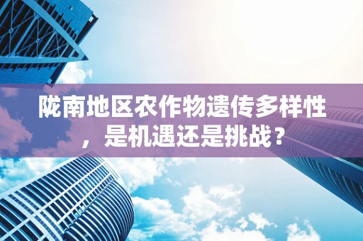 陇南地区农作物遗传多样性，是机遇还是挑战？