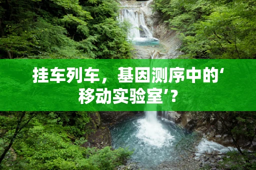 挂车列车，基因测序中的‘移动实验室’？