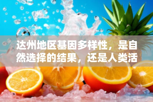 达州地区基因多样性，是自然选择的结果，还是人类活动的印记？