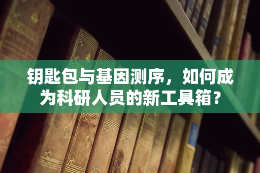 钥匙包与基因测序，如何成为科研人员的新工具箱？