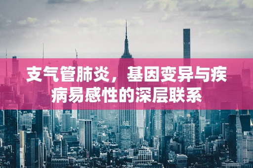 支气管肺炎，基因变异与疾病易感性的深层联系