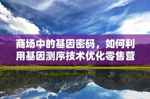 商场中的基因密码，如何利用基因测序技术优化零售营销策略？