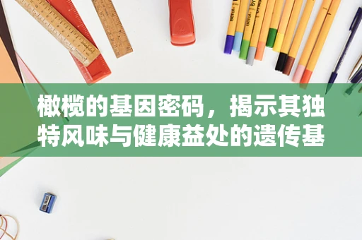 橄榄的基因密码，揭示其独特风味与健康益处的遗传基础