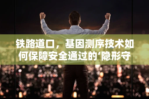铁路道口，基因测序技术如何保障安全通过的‘隐形守护者’？