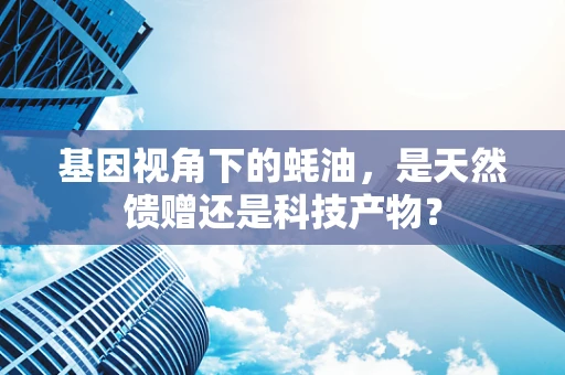 基因视角下的蚝油，是天然馈赠还是科技产物？