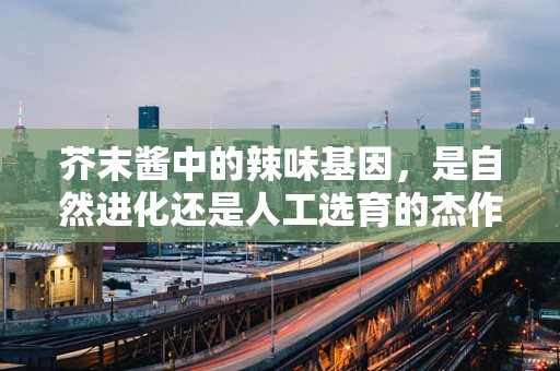 芥末酱中的辣味基因，是自然进化还是人工选育的杰作？