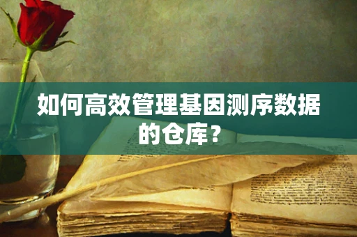如何高效管理基因测序数据的仓库？
