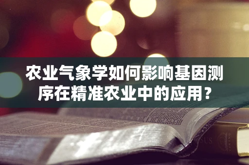 农业气象学如何影响基因测序在精准农业中的应用？