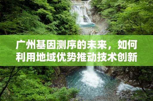 广州基因测序的未来，如何利用地域优势推动技术创新？