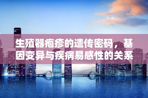 生殖器疱疹的遗传密码，基因变异与疾病易感性的关系探究