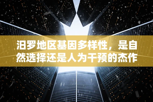 汨罗地区基因多样性，是自然选择还是人为干预的杰作？