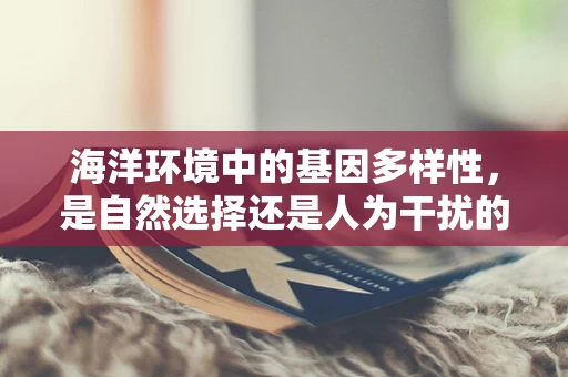 海洋环境中的基因多样性，是自然选择还是人为干扰的胜利？