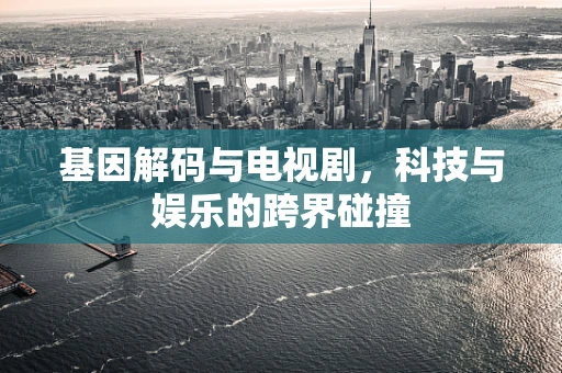 基因解码与电视剧，科技与娱乐的跨界碰撞