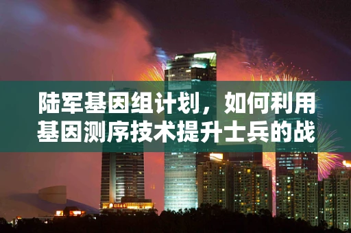 陆军基因组计划，如何利用基因测序技术提升士兵的战场适应力？