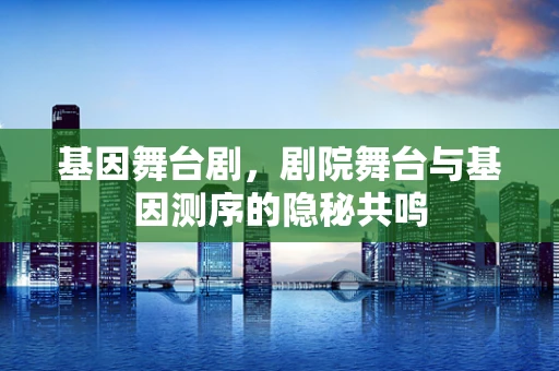 基因舞台剧，剧院舞台与基因测序的隐秘共鸣